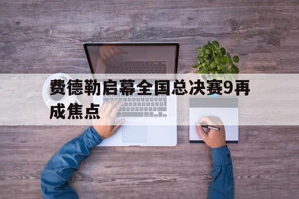 费德勒启幕全国总决赛9再成焦点的简单介绍